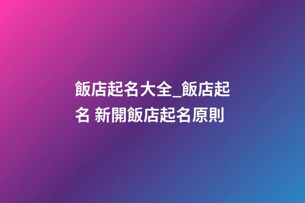 飯店起名大全_飯店起名 新開飯店起名原則